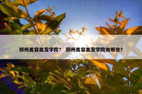 郑州美容美发学院？ 郑州美容美发学院有哪些？