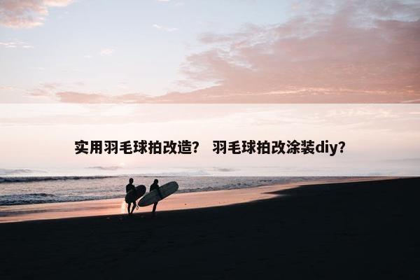 实用羽毛球拍改造？ 羽毛球拍改涂装diy？