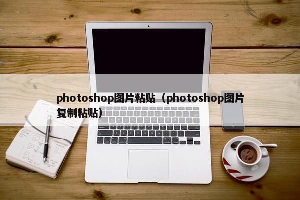 photoshop图片粘贴（photoshop图片复制粘贴）