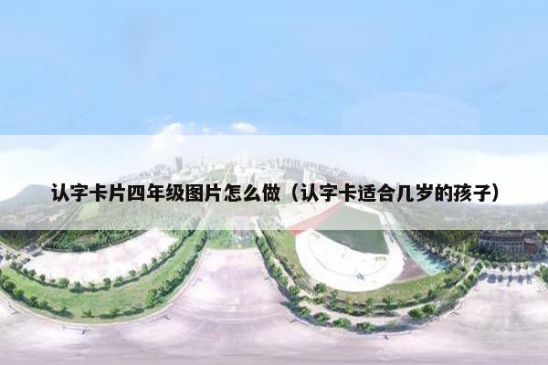 认字卡片四年级图片怎么做（认字卡适合几岁的孩子）