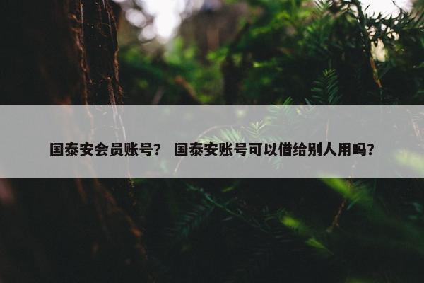 国泰安会员账号？ 国泰安账号可以借给别人用吗？