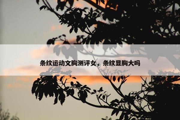 条纹运动文胸测评女，条纹显胸大吗