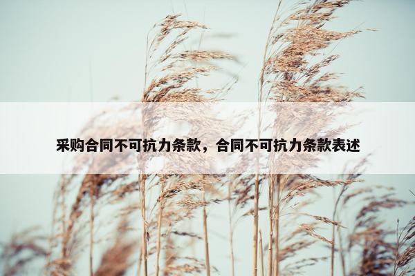采购合同不可抗力条款，合同不可抗力条款表述