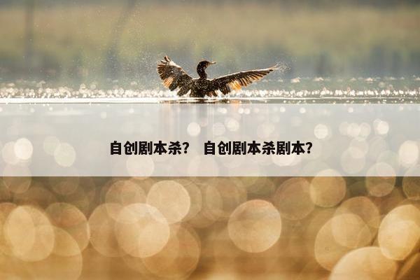 自创剧本杀？ 自创剧本杀剧本？