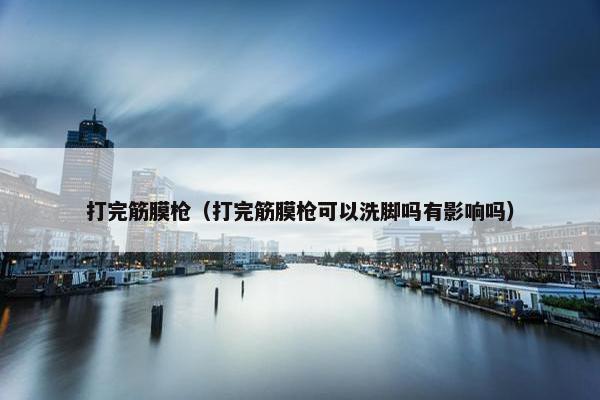 打完筋膜枪（打完筋膜枪可以洗脚吗有影响吗）