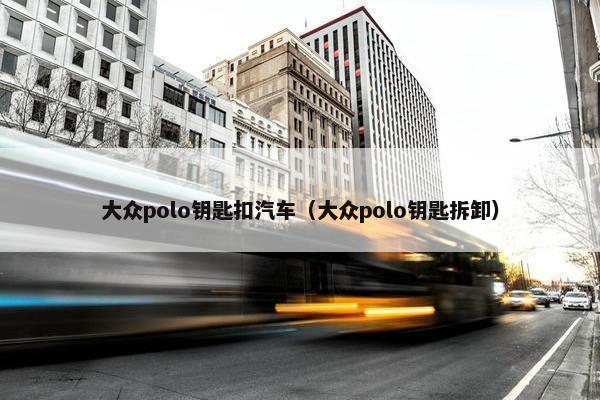大众polo钥匙扣汽车（大众polo钥匙拆卸）