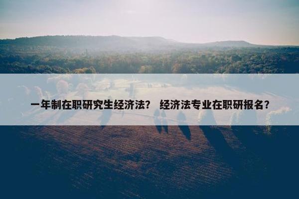 一年制在职研究生经济法？ 经济法专业在职研报名？