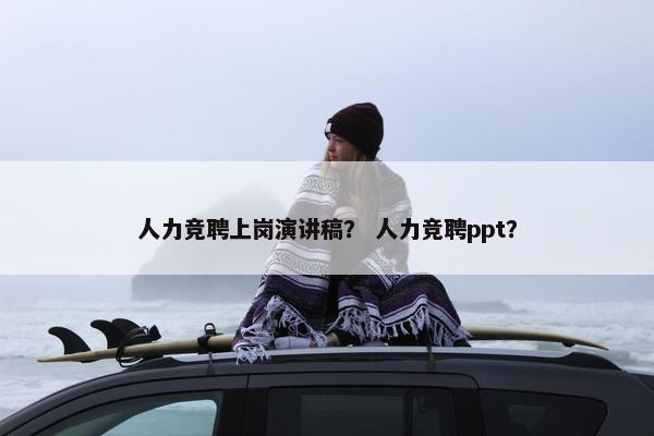 人力竞聘上岗演讲稿？ 人力竞聘ppt？
