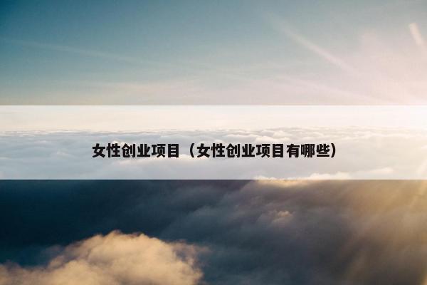 女性创业项目（女性创业项目有哪些）