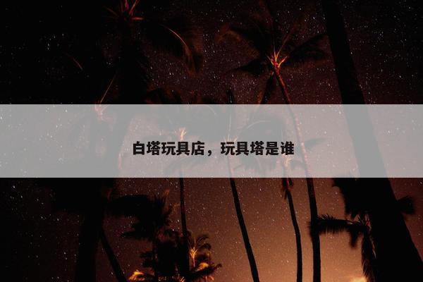 白塔玩具店，玩具塔是谁