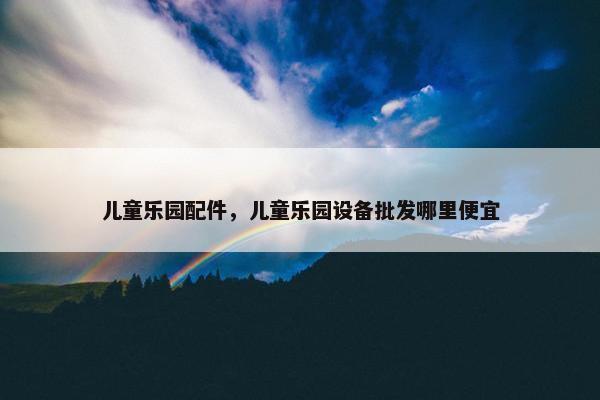 儿童乐园配件，儿童乐园设备批发哪里便宜