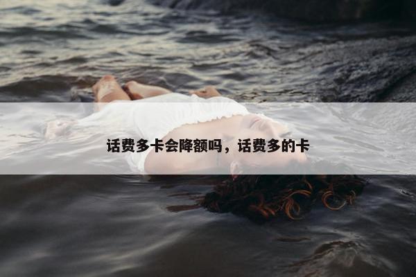 话费多卡会降额吗，话费多的卡