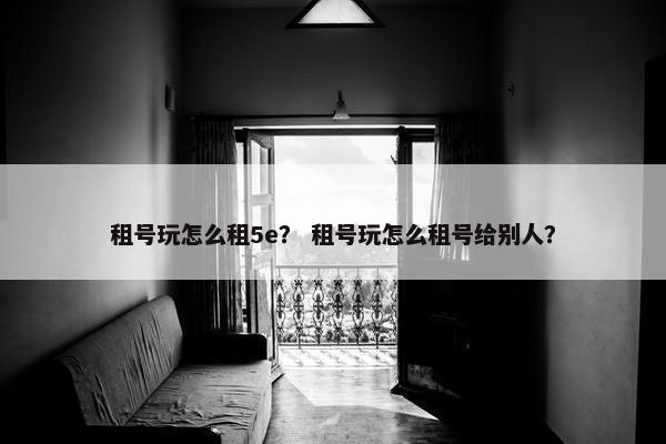 租号玩怎么租5e？ 租号玩怎么租号给别人？
