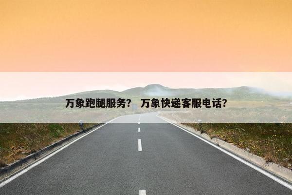 万象跑腿服务？ 万象快递客服电话？