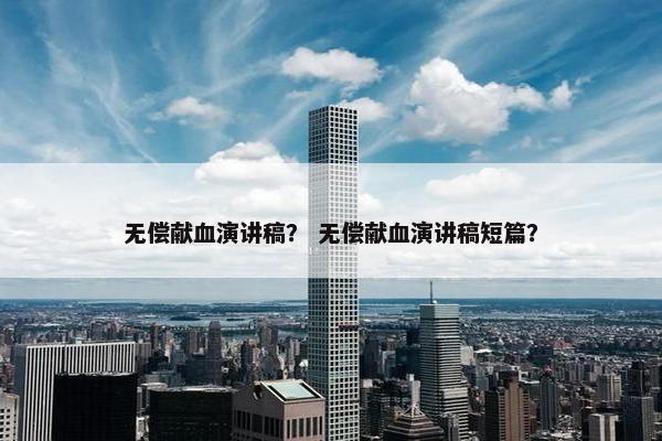 无偿献血演讲稿？ 无偿献血演讲稿短篇？