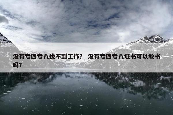 没有专四专八找不到工作？ 没有专四专八证书可以教书吗？
