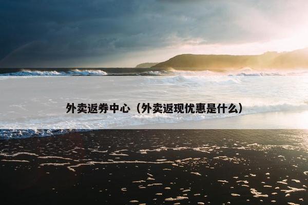 外卖返券中心（外卖返现优惠是什么）
