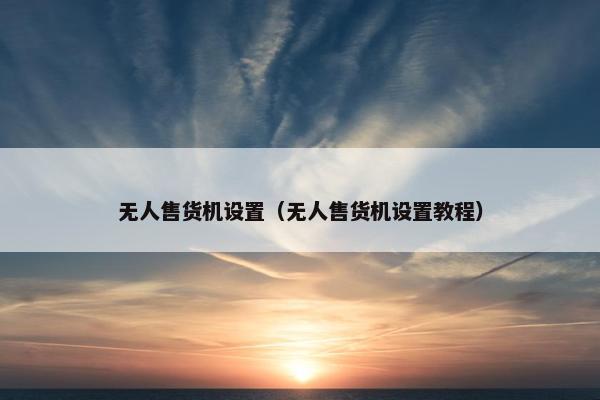 无人售货机设置（无人售货机设置教程）