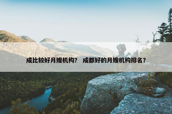 成比较好月嫂机构？ 成都好的月嫂机构排名？