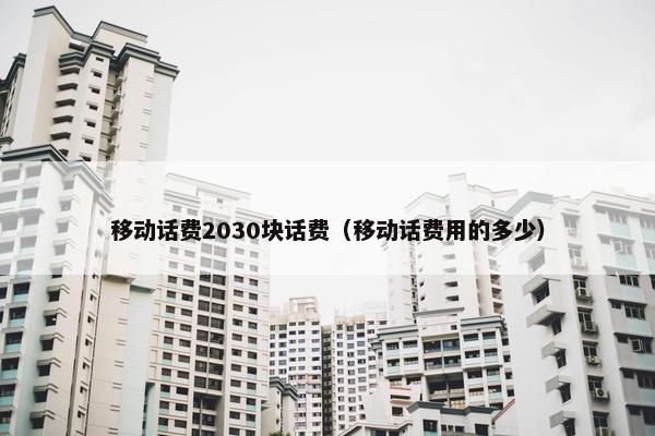 移动话费2030块话费（移动话费用的多少）