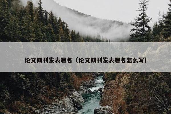 论文期刊发表署名（论文期刊发表署名怎么写）