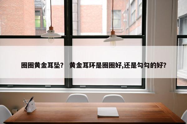 圈圈黄金耳坠？ 黄金耳环是圈圈好,还是勾勾的好？