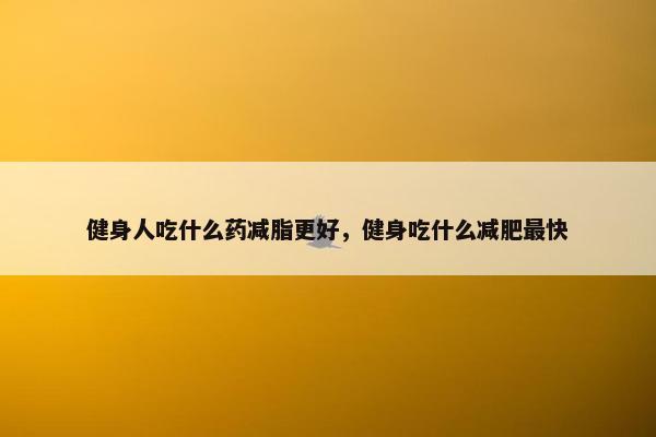 健身人吃什么药减脂更好，健身吃什么减肥最快