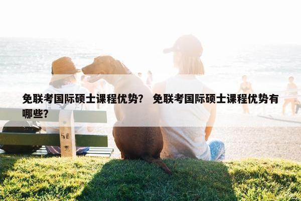 免联考国际硕士课程优势？ 免联考国际硕士课程优势有哪些？