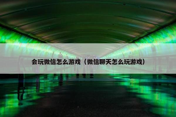 会玩微信怎么游戏（微信聊天怎么玩游戏）