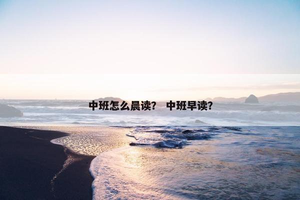 中班怎么晨读？ 中班早读？