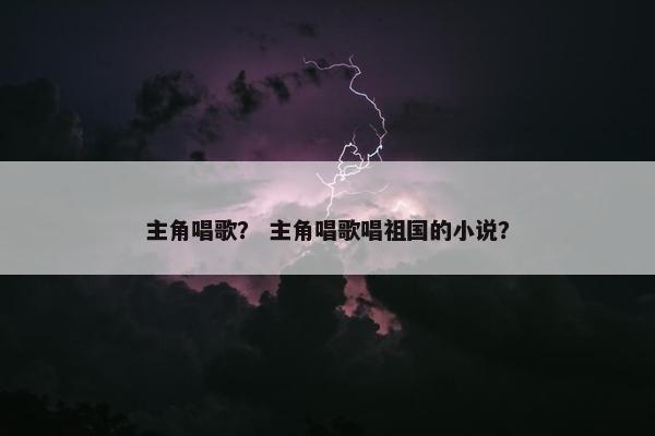 主角唱歌？ 主角唱歌唱祖国的小说？