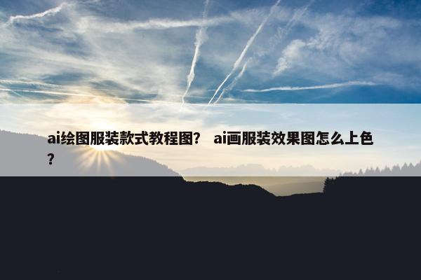ai绘图服装款式教程图？ ai画服装效果图怎么上色？