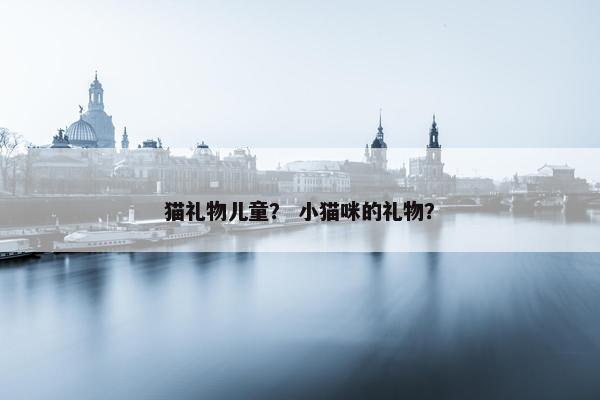 猫礼物儿童？ 小猫咪的礼物？
