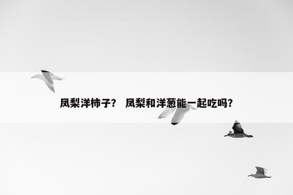 凤梨洋柿子？ 凤梨和洋葱能一起吃吗？