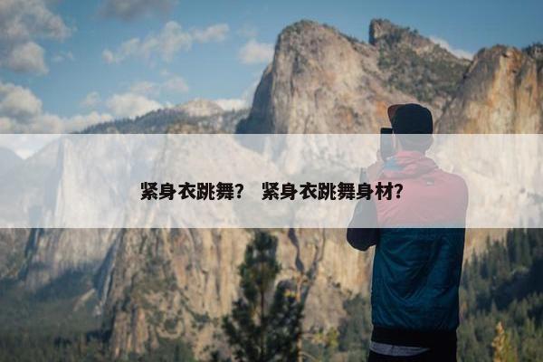 紧身衣跳舞？ 紧身衣跳舞身材？