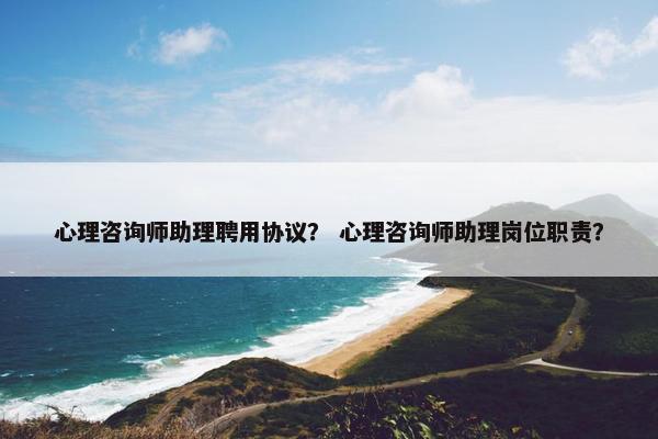 心理咨询师助理聘用协议？ 心理咨询师助理岗位职责？