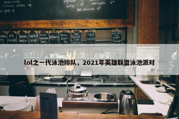 lol之一代泳池排队，2021年英雄联盟泳池派对