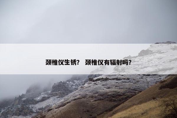 颈椎仪生锈？ 颈椎仪有辐射吗？