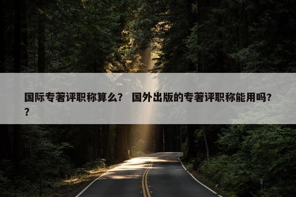 国际专著评职称算么？ 国外出版的专著评职称能用吗?？