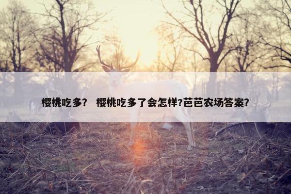 樱桃吃多？ 樱桃吃多了会怎样?芭芭农场答案？