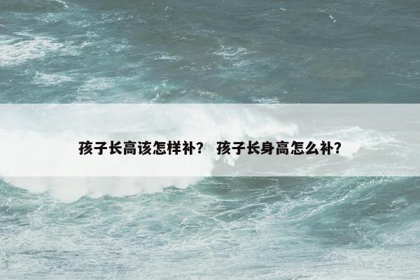 孩子长高该怎样补？ 孩子长身高怎么补？