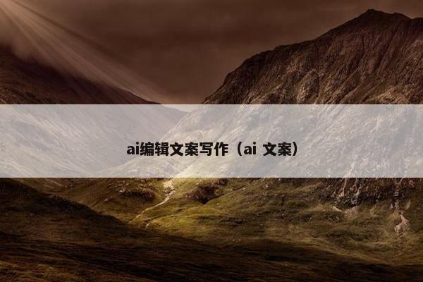 ai编辑文案写作（ai 文案）