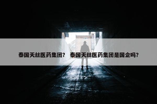 泰国天丝医药集团？ 泰国天丝医药集团是国企吗？