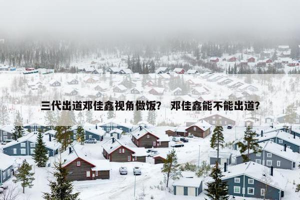 三代出道邓佳鑫视角做饭？ 邓佳鑫能不能出道？