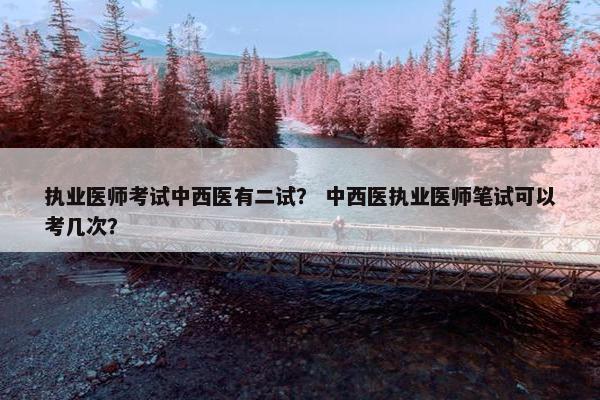 执业医师考试中西医有二试？ 中西医执业医师笔试可以考几次？
