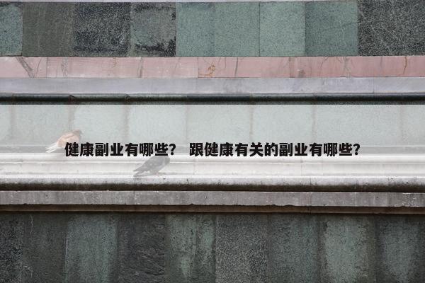 健康副业有哪些？ 跟健康有关的副业有哪些？