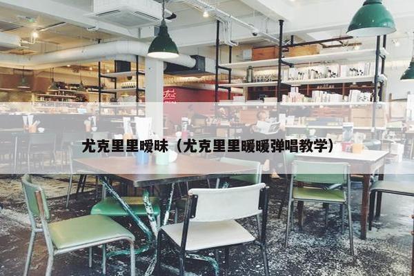 尤克里里暧昧（尤克里里暖暖弹唱教学）