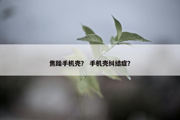 焦躁手机壳？ 手机壳纠结症？