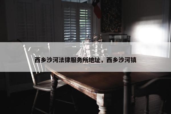西乡沙河法律服务所地址，西乡沙河镇