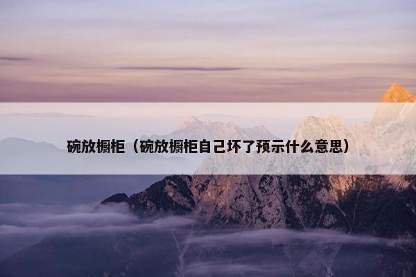 碗放橱柜（碗放橱柜自己坏了预示什么意思）